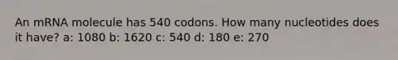 An mRNA molecule has 540 codons. How many nucleotides does it have? a: 1080 b: 1620 c: 540 d: 180 e: 270