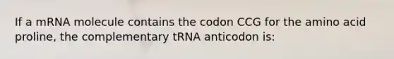 If a mRNA molecule contains the codon CCG for the amino acid proline, the complementary tRNA anticodon is: