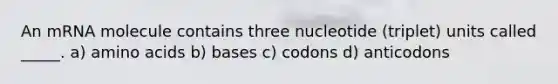 An mRNA molecule contains three nucleotide (triplet) units called _____. a) amino acids b) bases c) codons d) anticodons