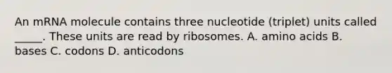 An mRNA molecule contains three nucleotide (triplet) units called _____. These units are read by ribosomes. A. amino acids B. bases C. codons D. anticodons