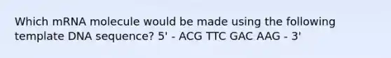 Which mRNA molecule would be made using the following template DNA sequence? 5' - ACG TTC GAC AAG - 3'