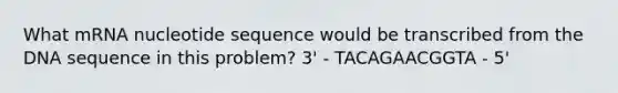 What mRNA nucleotide sequence would be transcribed from the DNA sequence in this problem? 3' - TACAGAACGGTA - 5'