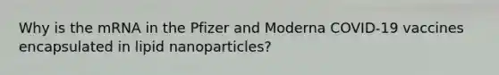 Why is the mRNA in the Pfizer and Moderna COVID-19 vaccines encapsulated in lipid nanoparticles?