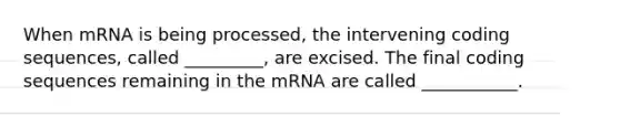 When mRNA is being processed, the intervening coding sequences, called _________, are excised. The final coding sequences remaining in the mRNA are called ___________.