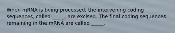 When mRNA is being processed, the intervening coding sequences, called _____, are excised. The final coding sequences remaining in the mRNA are called _____.