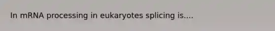 In mRNA processing in eukaryotes splicing is....