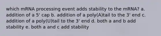 which m<a href='https://www.questionai.com/knowledge/kapY3KpASG-rna-processing' class='anchor-knowledge'>rna processing</a> event adds stability to the mRNA? a. addition of a 5' cap b. addition of a poly(A)tail to the 3' end c. addition of a poly(U)tail to the 3' end d. both a and b add stability e. both a and c add stability