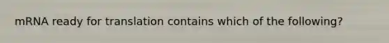 mRNA ready for translation contains which of the following?