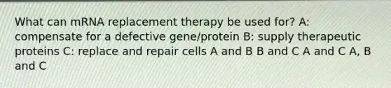 What can mRNA replacement therapy be used for? A: compensate for a defective gene/protein B: supply therapeutic proteins C: replace and repair cells A and B B and C A and C A, B and C