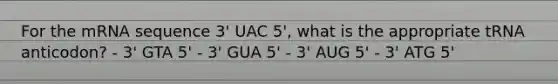 For the mRNA sequence 3' UAC 5', what is the appropriate tRNA anticodon? - 3' GTA 5' - 3' GUA 5' - 3' AUG 5' - 3' ATG 5'