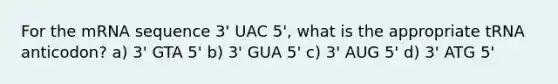 For the mRNA sequence 3' UAC 5', what is the appropriate tRNA anticodon? a) 3' GTA 5' b) 3' GUA 5' c) 3' AUG 5' d) 3' ATG 5'