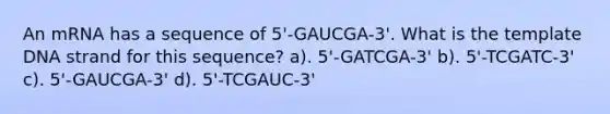 An mRNA has a sequence of 5'-GAUCGA-3'. What is the template DNA strand for this sequence? a). 5'-GATCGA-3' b). 5'-TCGATC-3' c). 5'-GAUCGA-3' d). 5'-TCGAUC-3'