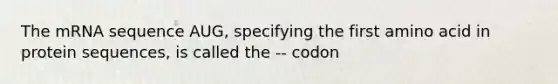 The mRNA sequence AUG, specifying the first amino acid in protein sequences, is called the -- codon