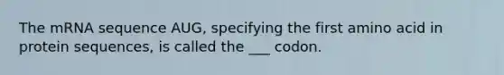 The mRNA sequence AUG, specifying the first amino acid in protein sequences, is called the ___ codon.