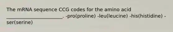 The mRNA sequence CCG codes for the amino acid _______________________. -pro(proline) -leu(leucine) -his(histidine) -ser(serine)