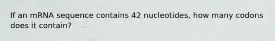 If an mRNA sequence contains 42 nucleotides, how many codons does it contain?