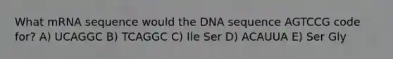 What mRNA sequence would the DNA sequence AGTCCG code for? A) UCAGGC B) TCAGGC C) Ile Ser D) ACAUUA E) Ser Gly