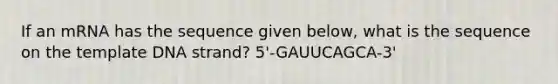 If an mRNA has the sequence given below, what is the sequence on the template DNA strand? 5'-GAUUCAGCA-3'