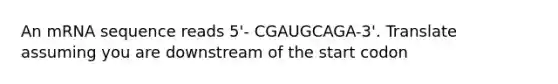 An mRNA sequence reads 5'- CGAUGCAGA-3'. Translate assuming you are downstream of the start codon