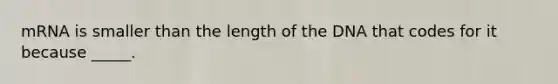 mRNA is smaller than the length of the DNA that codes for it because _____.