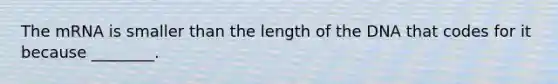 The mRNA is smaller than the length of the DNA that codes for it because ________.