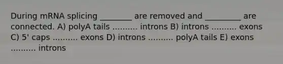 During mRNA splicing ________ are removed and _________ are connected. A) polyA tails .......... introns B) introns .......... exons C) 5' caps .......... exons D) introns .......... polyA tails E) exons .......... introns