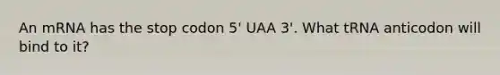 An mRNA has the stop codon 5' UAA 3'. What tRNA anticodon will bind to it?