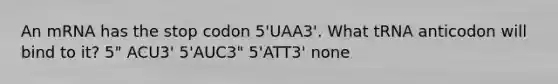 An mRNA has the stop codon 5'UAA3'. What tRNA anticodon will bind to it? 5" ACU3' 5'AUC3" 5'ATT3' none