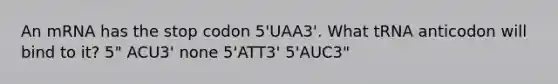 An mRNA has the stop codon 5'UAA3'. What tRNA anticodon will bind to it? 5" ACU3' none 5'ATT3' 5'AUC3"