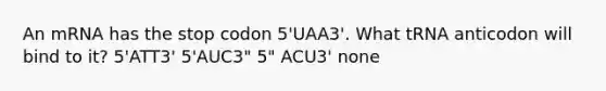 An mRNA has the stop codon 5'UAA3'. What tRNA anticodon will bind to it? 5'ATT3' 5'AUC3" 5" ACU3' none