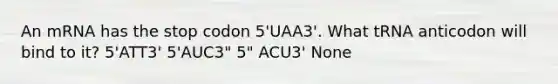 An mRNA has the stop codon 5'UAA3'. What tRNA anticodon will bind to it? 5'ATT3' 5'AUC3" 5" ACU3' None