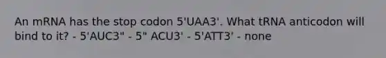 An mRNA has the stop codon 5'UAA3'. What tRNA anticodon will bind to it? - 5'AUC3" - 5" ACU3' - 5'ATT3' - none