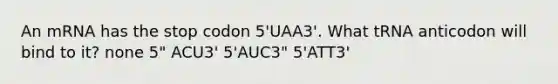 An mRNA has the stop codon 5'UAA3'. What tRNA anticodon will bind to it? none 5" ACU3' 5'AUC3" 5'ATT3'