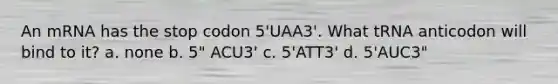 An mRNA has the stop codon 5'UAA3'. What tRNA anticodon will bind to it? a. none b. 5" ACU3' c. 5'ATT3' d. 5'AUC3"