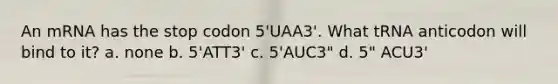 An mRNA has the stop codon 5'UAA3'. What tRNA anticodon will bind to it? a. none b. 5'ATT3' c. 5'AUC3" d. 5" ACU3'