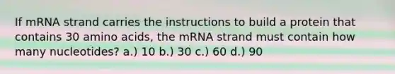 If mRNA strand carries the instructions to build a protein that contains 30 amino acids, the mRNA strand must contain how many nucleotides? a.) 10 b.) 30 c.) 60 d.) 90