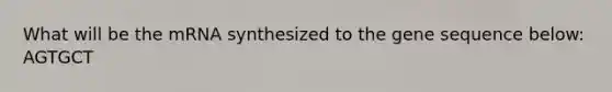 What will be the mRNA synthesized to the gene sequence below: AGTGCT