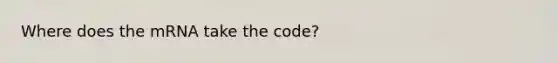 Where does the mRNA take the code?