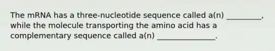 The mRNA has a three-nucleotide sequence called a(n) _________, while the molecule transporting the amino acid has a complementary sequence called a(n) _______________.