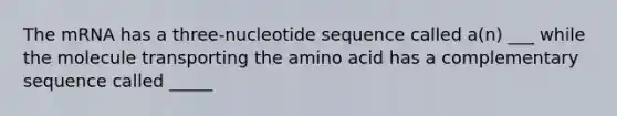 The mRNA has a three-nucleotide sequence called a(n) ___ while the molecule transporting the amino acid has a complementary sequence called _____