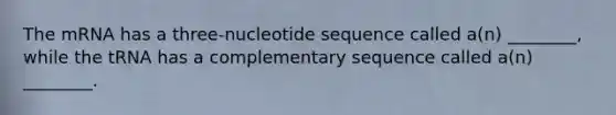 The mRNA has a three-nucleotide sequence called a(n) ________, while the tRNA has a complementary sequence called a(n) ________.