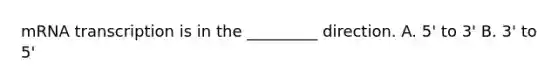 mRNA transcription is in the _________ direction. A. 5' to 3' B. 3' to 5'