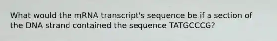 What would the mRNA transcript's sequence be if a section of the DNA strand contained the sequence TATGCCCG?