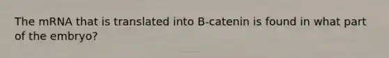 The mRNA that is translated into B-catenin is found in what part of the embryo?