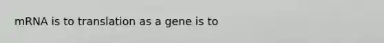 mRNA is to translation as a gene is to