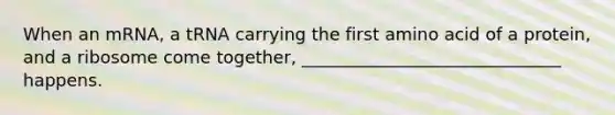 When an mRNA, a tRNA carrying the first amino acid of a protein, and a ribosome come together, ______________________________ happens.