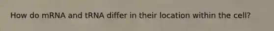 How do mRNA and tRNA differ in their location within the cell?
