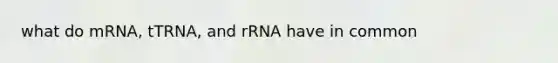 what do mRNA, tTRNA, and rRNA have in common