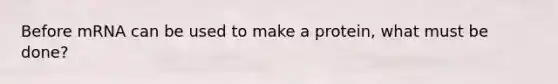 Before mRNA can be used to make a protein, what must be done?