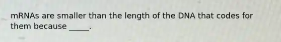 mRNAs are smaller than the length of the DNA that codes for them because _____.